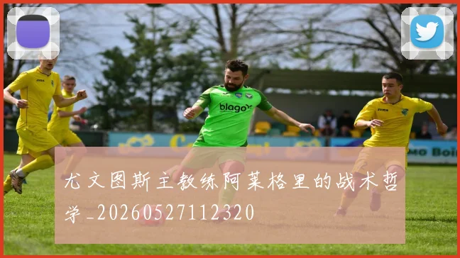 尤文图斯主教练阿莱格里的战术哲学_20260527112320