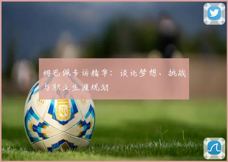 姆巴佩专访精华：谈论梦想、挑战与职业生涯规划