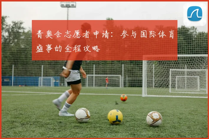 青奥会志愿者申请：参与国际体育盛事的全程攻略