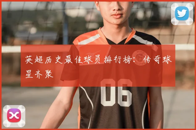 英超历史最佳球员排行榜：传奇球星齐聚