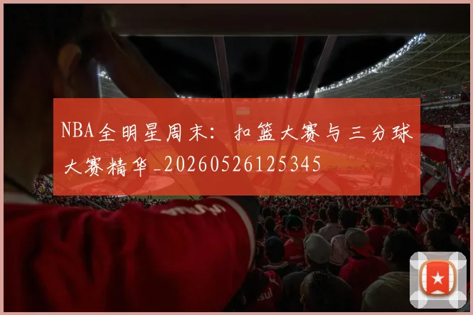 NBA全明星周末：扣篮大赛与三分球大赛精华_20260526125345