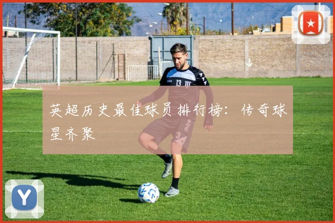 英超历史最佳球员排行榜：传奇球星齐聚