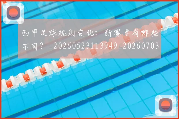 西甲足球规则变化：新赛季有哪些不同？_20260523113949_20260703181931