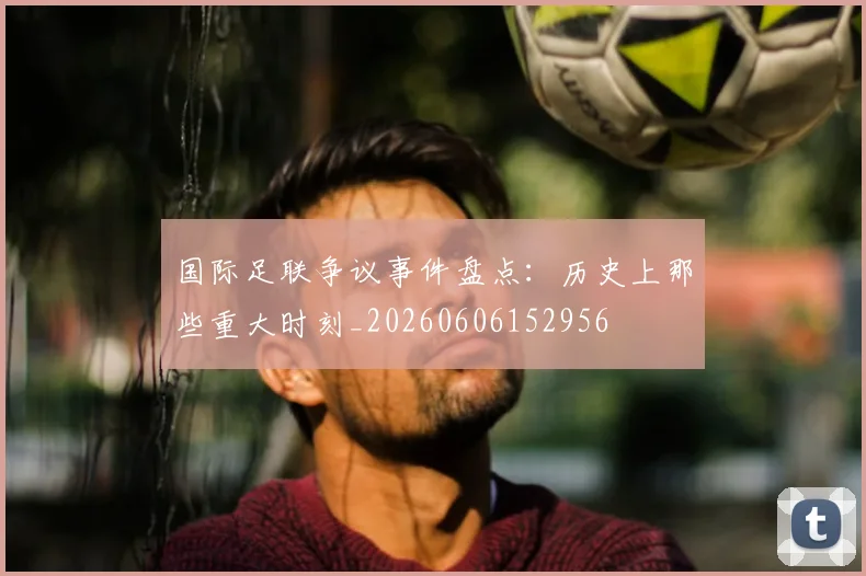 国际足联争议事件盘点：历史上那些重大时刻_20260606152956