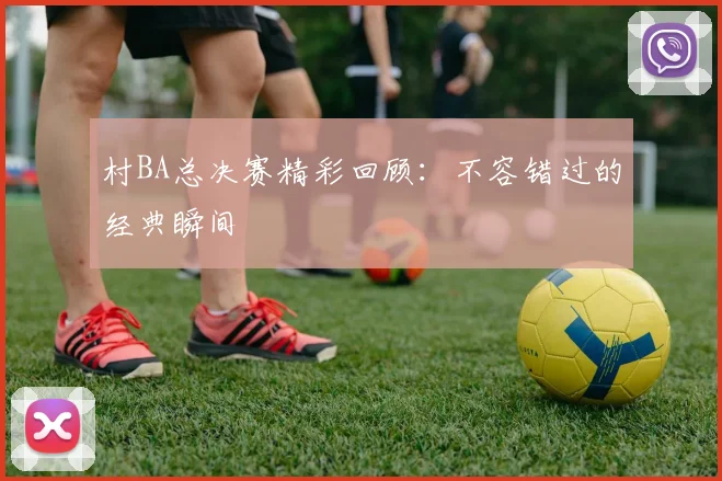 村BA总决赛精彩回顾：不容错过的经典瞬间