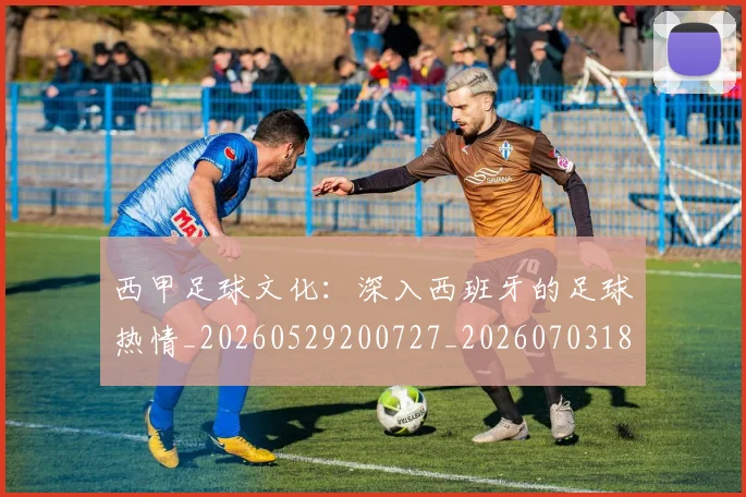 西甲足球文化：深入西班牙的足球热情_20260529200727_20260703181928