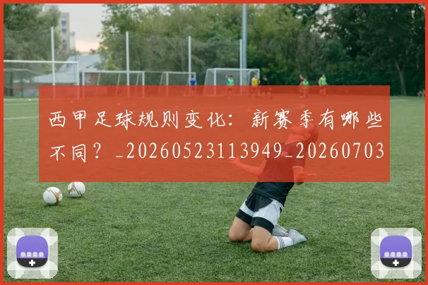 西甲足球规则变化：新赛季有哪些不同？_20260523113949_20260703181931
