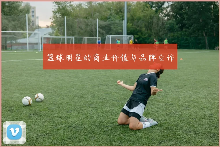 篮球明星的商业价值与品牌合作