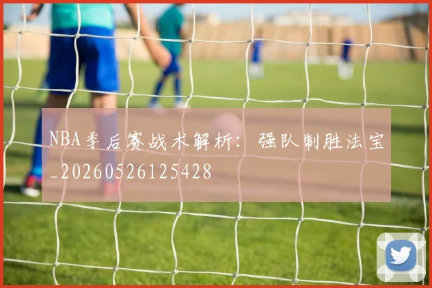 NBA季后赛战术解析:强队制胜法宝_20260526125428