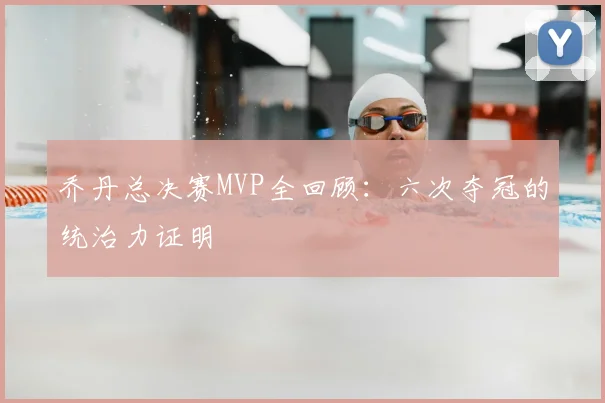 乔丹总决赛MVP全回顾：六次夺冠的统治力证明