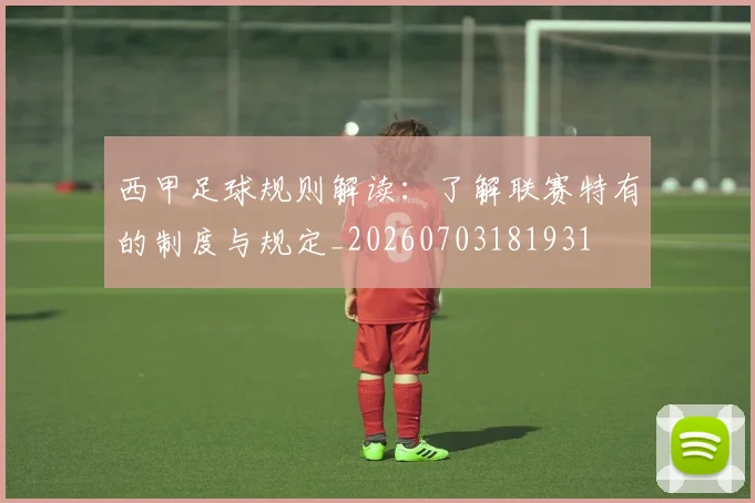 西甲足球规则解读:了解联赛特有的制度与规定_20260703181931