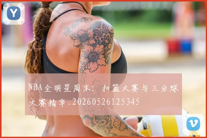 NBA全明星周末:扣篮大赛与三分球大赛精华_20260526125345