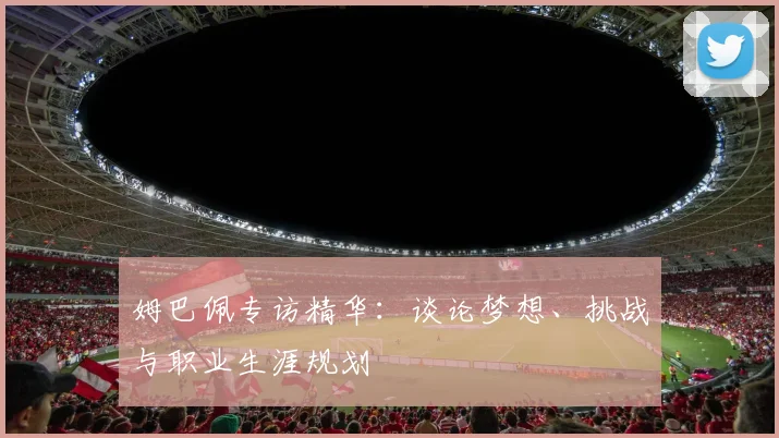 姆巴佩专访精华：谈论梦想、挑战与职业生涯规划