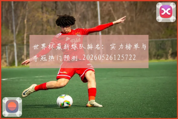 世界杯最新球队排名：实力榜单与夺冠热门预测_20260526125722