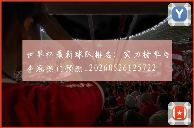 世界杯最新球队排名:实力榜单与夺冠热门预测_20260526125722