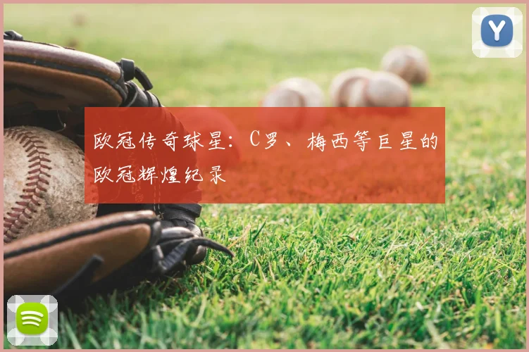 欧冠传奇球星:C罗、梅西等巨星的欧冠辉煌纪录