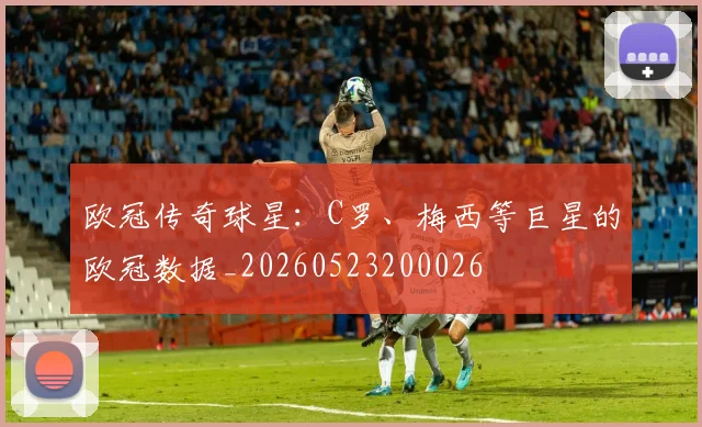 欧冠传奇球星:C罗、梅西等巨星的欧冠数据_20260523200026