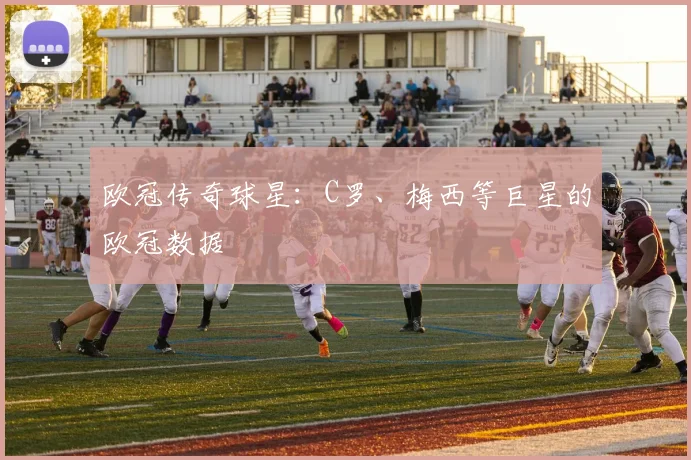 欧冠传奇球星:C罗、梅西等巨星的欧冠数据
