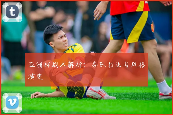 亚洲杯战术解析：各队打法与风格演变
