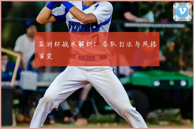 亚洲杯战术解析：各队打法与风格演变