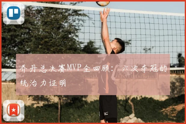 乔丹总决赛MVP全回顾：六次夺冠的统治力证明