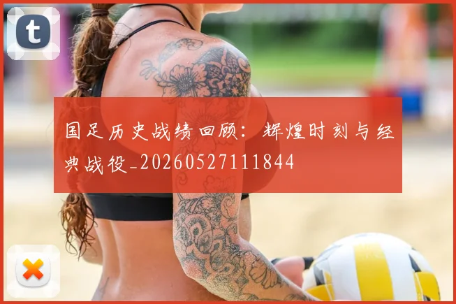 国足历史战绩回顾：辉煌时刻与经典战役_20260527111844
