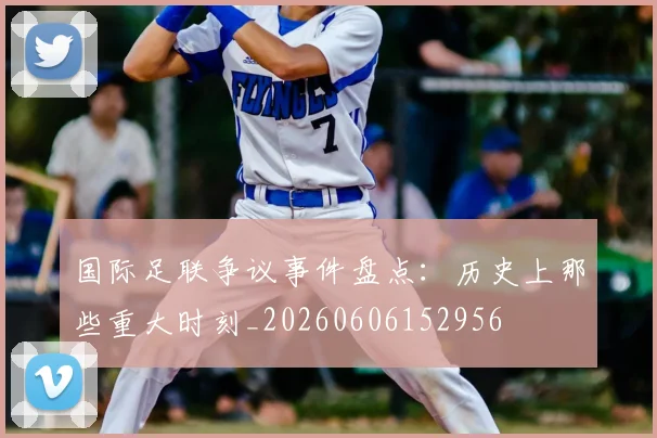 国际足联争议事件盘点:历史上那些重大时刻_20260606152956
